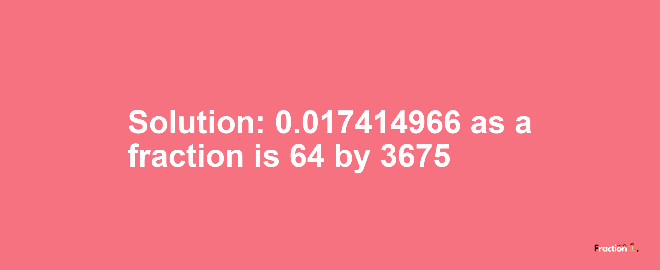 Solution:0.017414966 as a fraction is 64/3675